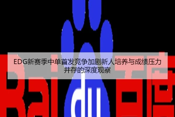 EDG新赛季中单首发竞争加剧新人培养与成绩压力并存的深度观察