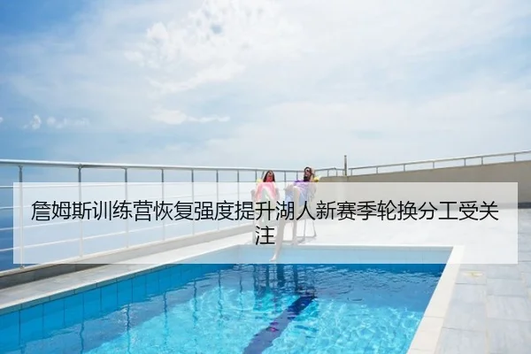 詹姆斯训练营恢复强度提升湖人新赛季轮换分工受关注