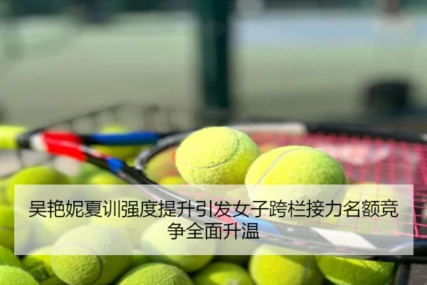 吴艳妮夏训强度提升引发女子跨栏接力名额竞争全面升温