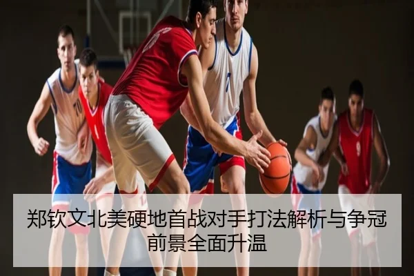 郑钦文北美硬地首战对手打法解析与争冠前景全面升温