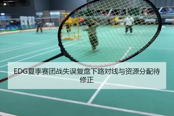 EDG夏季赛团战失误复盘下路对线与资源分配待修正